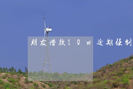 朋友借款10w逾期强制执行 朋友借款10w逾期强制执行