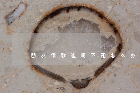 朋友借款逾期不还怎么办 朋友借款逾期不还怎么办