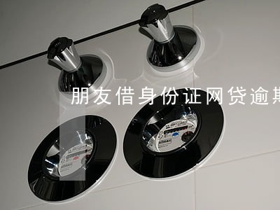 朋友借身份证网贷逾期怎么办 朋友借身份证网贷逾期怎么办