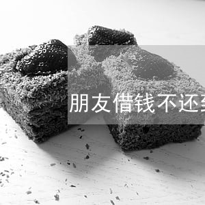 朋友借钱不还到法院起诉有用 朋友借钱不还到法院起诉有用