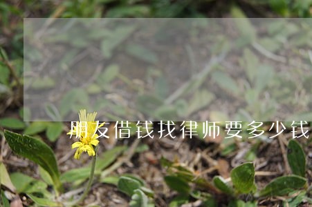 朋友借钱找律师要多少钱 朋友借钱找律师要多少钱
