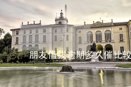 朋友借钱逾期多久催比较合适 朋友借钱逾期多久催比较合适