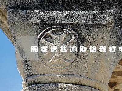 朋友借钱逾期给我打电话 朋友借钱逾期给我打电话