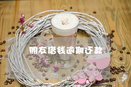 朋友借钱逾期还款 朋友借钱逾期还款