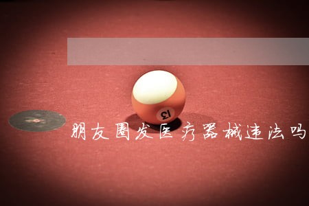 朋友圈发医疗器械违法吗
