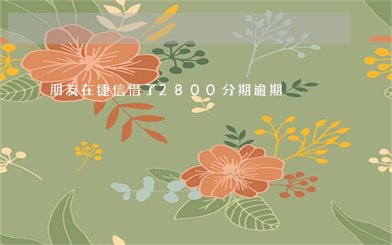 朋友在捷信借了2800分期逾期 朋友在捷信借了2800分期逾期