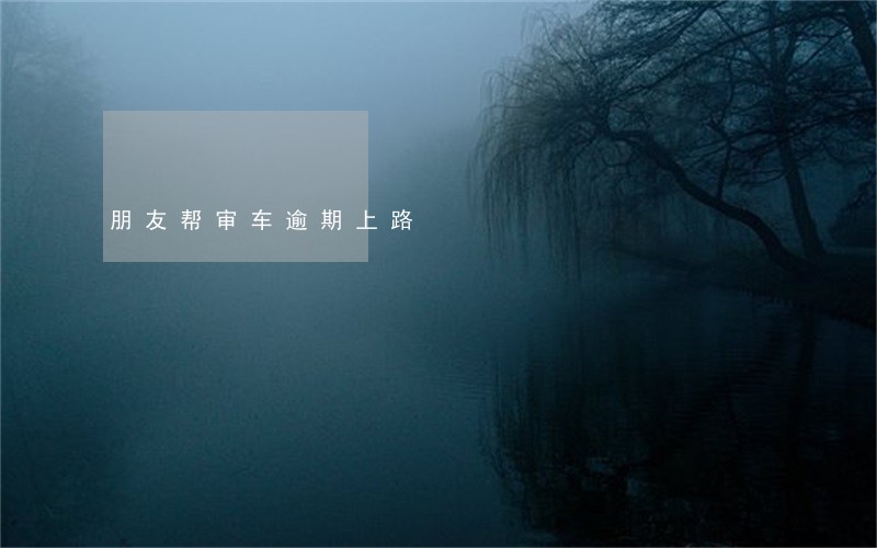 朋友帮审车逾期上路 朋友帮审车逾期上路