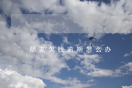 朋友欠钱逾期怎么办 朋友欠钱逾期怎么办