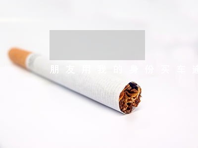 朋友用我的身份买车逾期 朋友用我的身份买车逾期