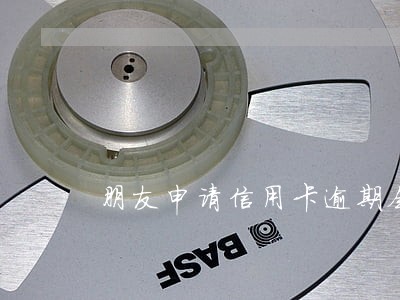 朋友申请信用卡逾期会怎么样 朋友申请信用卡逾期会怎么样