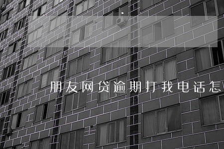 朋友网贷逾期打我电话怎么处理 朋友网贷逾期打我电话怎么处理