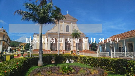 朋友网贷逾期电话打到这里 朋友网贷逾期电话打到这里