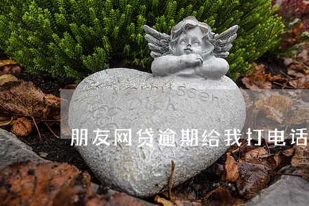 朋友网贷逾期给我打电话 朋友网贷逾期给我打电话