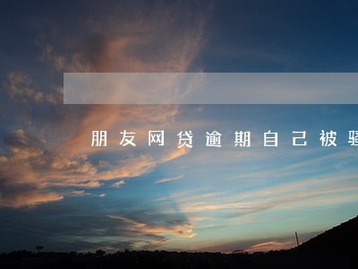 朋友网贷逾期自己被骚扰 朋友网贷逾期自己被骚扰