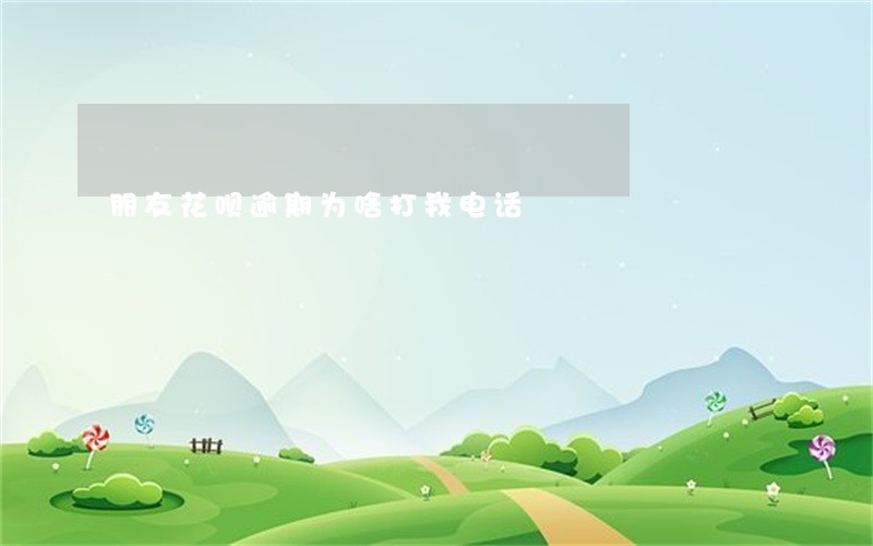 朋友花呗逾期为啥打我电话 朋友花呗逾期为啥打我电话