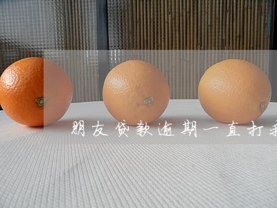 朋友贷款逾期一直打我电话 朋友贷款逾期一直打我电话