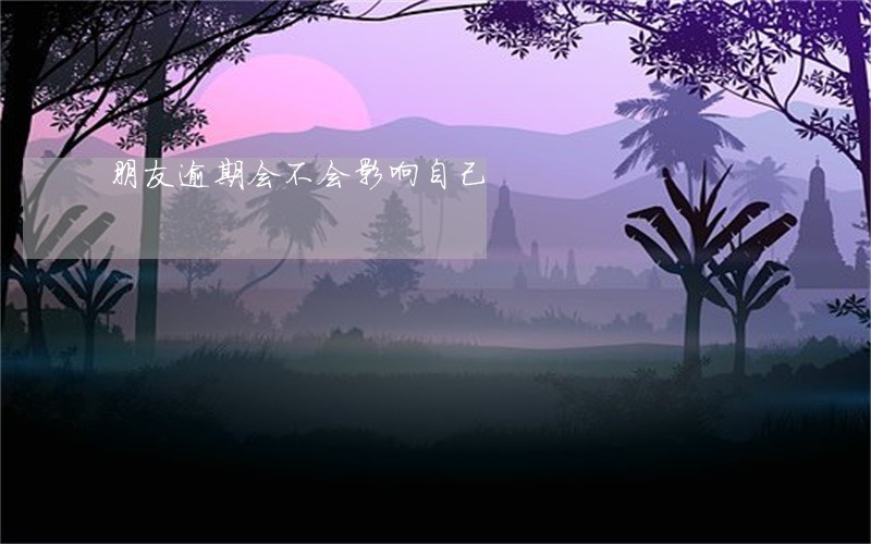朋友逾期会不会影响自己 朋友逾期会不会影响自己