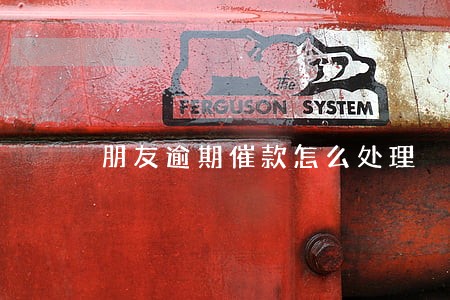 朋友逾期催款怎么处理 朋友逾期催款怎么处理