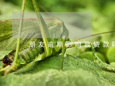 朋友逾期影响我贷款吗 朋友逾期影响我贷款吗