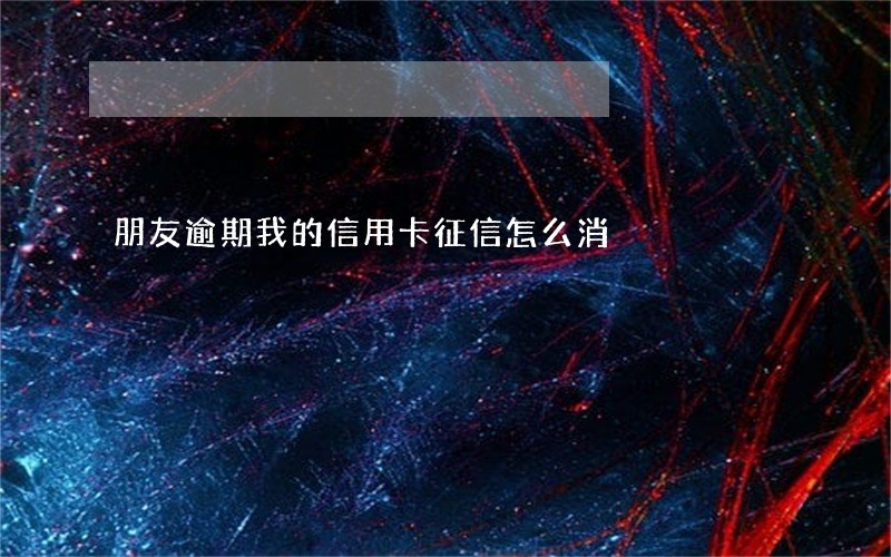 朋友逾期我的信用卡征信怎么消
