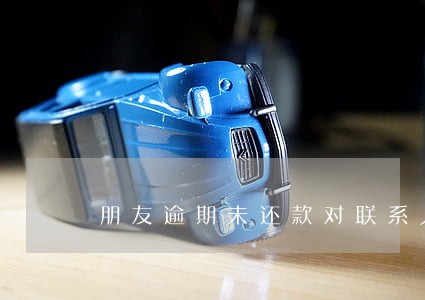 朋友逾期未还款对联系人有影响吗 朋友逾期未还款对联系人有影响吗