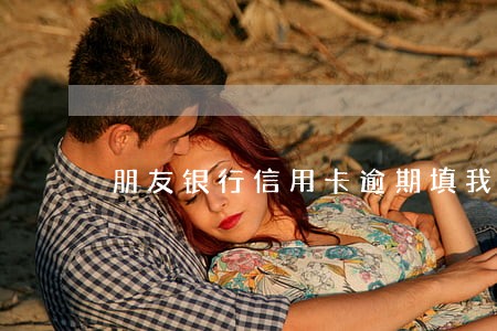 朋友银行信用卡逾期填我的 朋友银行信用卡逾期填我的