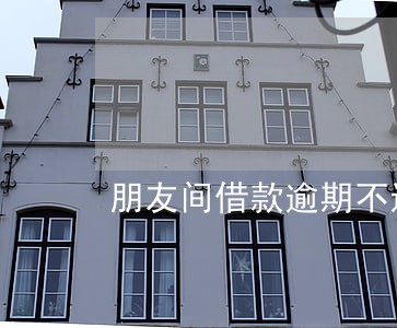 朋友间借款逾期不还 朋友间借款逾期不还
