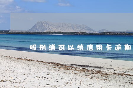 服刑满可以消信用卡逾期吗 服刑满可以消信用卡逾期吗