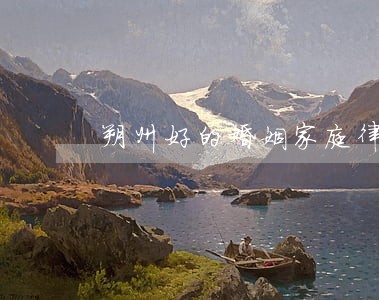 朔州好的婚姻家庭律师 朔州好的婚姻家庭律师