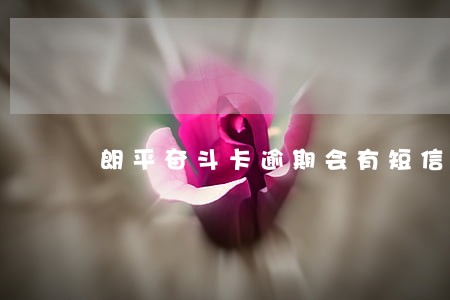 朗平奋斗卡逾期会有短信通知吗 朗平奋斗卡逾期会有短信通知吗