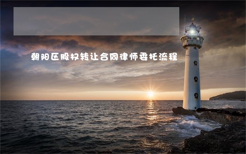 朝阳区股权转让合同律师委托流程 朝阳区股权转让合同律师委托流程
