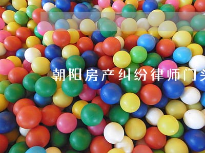 朝阳房产纠纷律师门头沟 朝阳房产纠纷律师门头沟