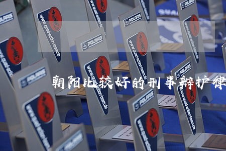 朝阳比较好的刑事辩护律师 朝阳比较好的刑事辩护律师