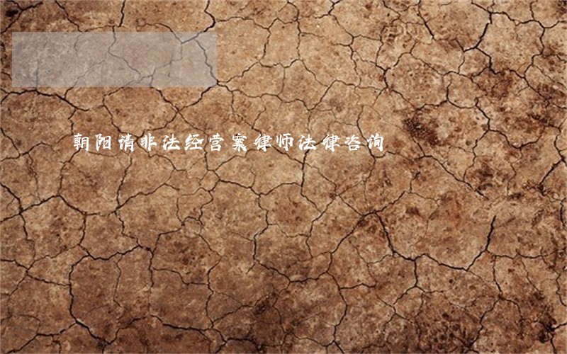 朝阳请非法经营案律师法律咨询 朝阳请非法经营案律师法律咨询