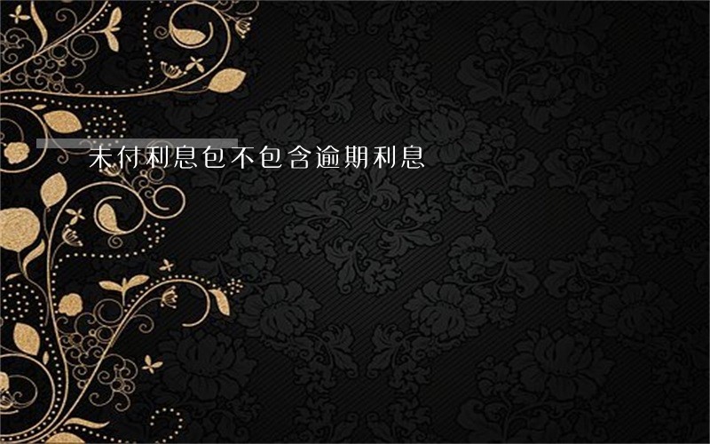 未付利息包不包含逾期利息 未付利息包不包含逾期利息