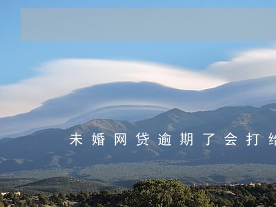 未婚网贷逾期了会打给对像吗 未婚网贷逾期了会打给对像吗