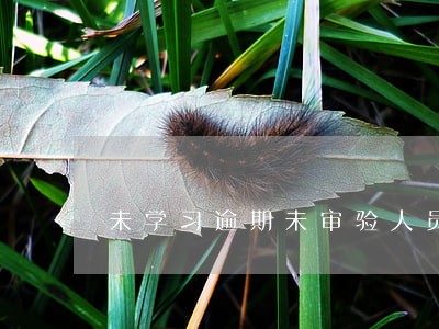 未学习逾期未审验人员名单 未学习逾期未审验人员名单