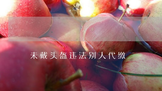 未戴头盔违法别人代缴 未戴头盔违法别人代缴