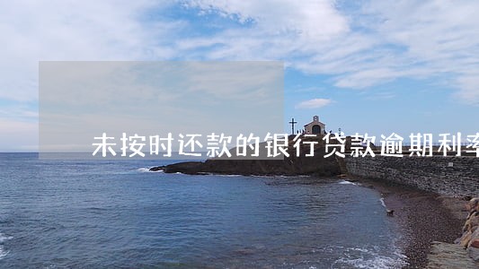未按时还款的银行贷款逾期利率 未按时还款的银行贷款逾期利率