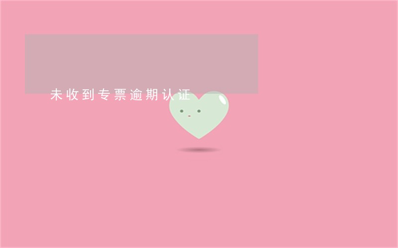 未收到专票逾期认证 未收到专票逾期认证