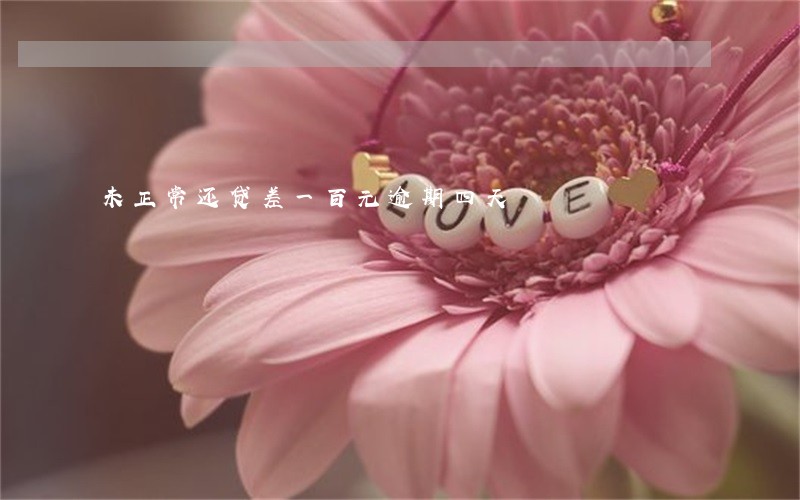 未正常还贷差一百元逾期四天 未正常还贷差一百元逾期四天