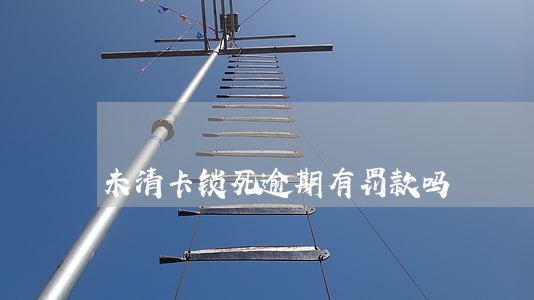 未清卡锁死逾期有罚款吗