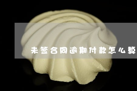 未签合同逾期付款怎么算利息 未签合同逾期付款怎么算利息