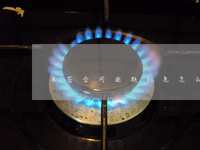 未签合同逾期利息怎么算 未签合同逾期利息怎么算