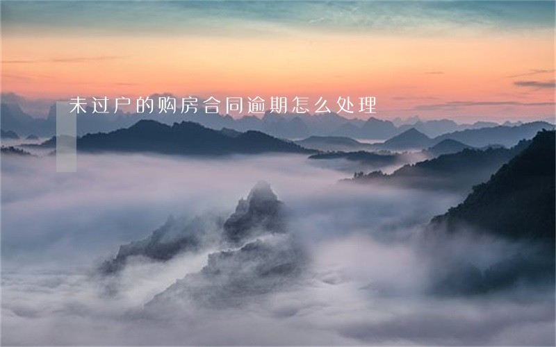 未过户的购房合同逾期怎么处理 未过户的购房合同逾期怎么处理