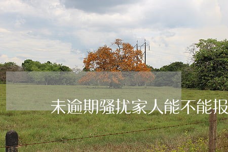 未逾期骚扰家人能不能报警 未逾期骚扰家人能不能报警