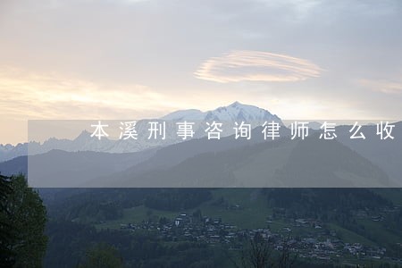 本溪刑事咨询律师怎么收费 本溪刑事咨询律师怎么收费