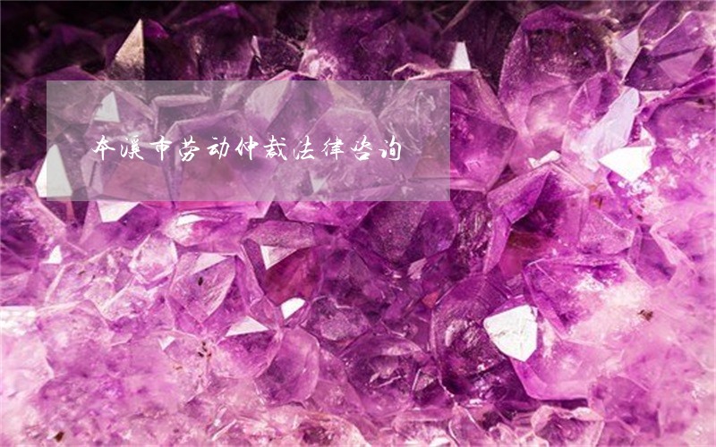 本溪市劳动仲裁法律咨询 本溪市劳动仲裁法律咨询