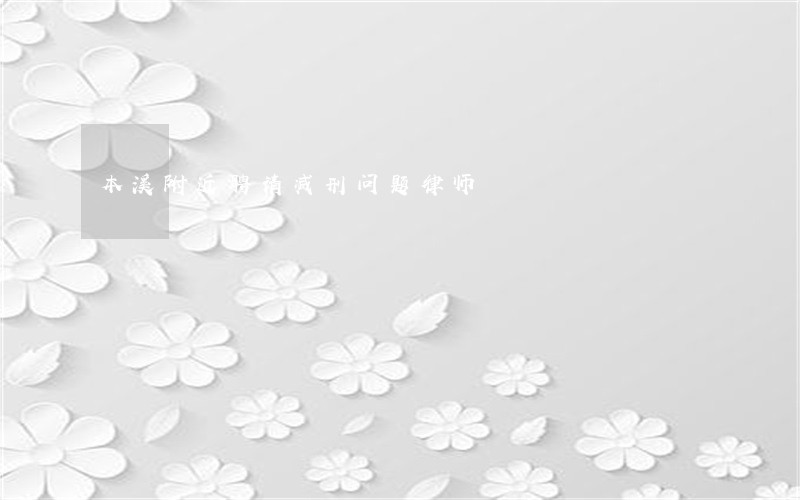 本溪附近聘请减刑问题律师 本溪附近聘请减刑问题律师