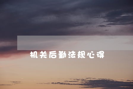 机关后勤法规心得 机关后勤法规心得